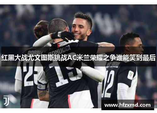 红黑大战尤文图斯挑战AC米兰荣耀之争谁能笑到最后