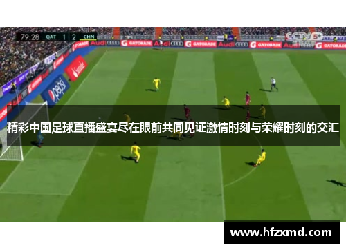 精彩中国足球直播盛宴尽在眼前共同见证激情时刻与荣耀时刻的交汇