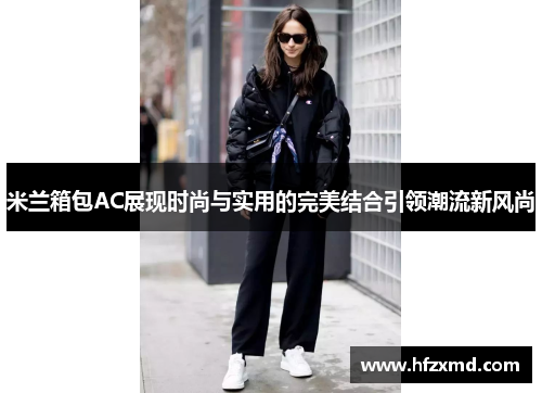 米兰箱包AC展现时尚与实用的完美结合引领潮流新风尚