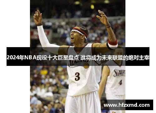 2024年NBA现役十大巨星盘点 谁将成为未来联盟的绝对主宰