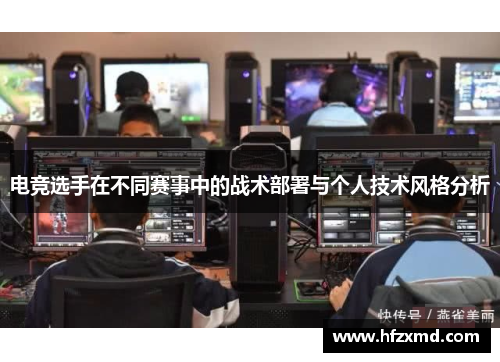 电竞选手在不同赛事中的战术部署与个人技术风格分析 电竞选手在不同赛事中的战术部署与个人技术风格分析