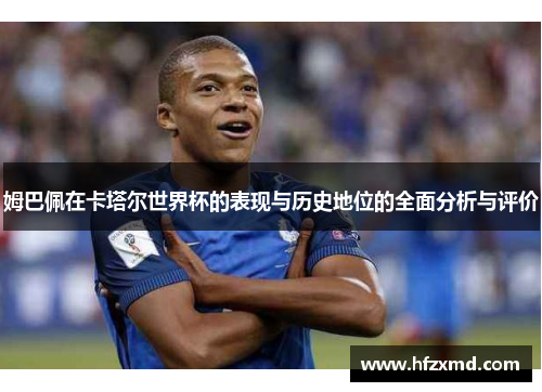 姆巴佩在卡塔尔世界杯的表现与历史地位的全面分析与评价 姆巴佩在卡塔尔世界杯的表现与历史地位的全面分析与评价