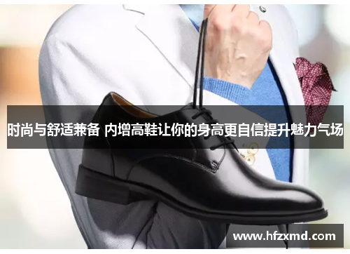 时尚与舒适兼备 内增高鞋让你的身高更自信提升魅力气场