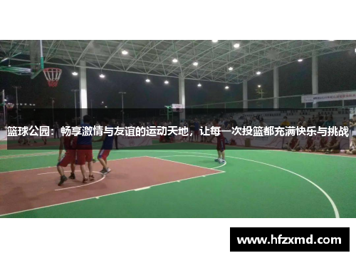 篮球公园：畅享激情与友谊的运动天地，让每一次投篮都充满快乐与挑战