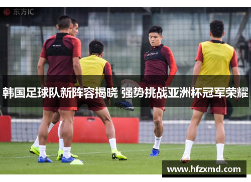韩国足球队新阵容揭晓 强势挑战亚洲杯冠军荣耀 韩国足球队新阵容揭晓 强势挑战亚洲杯冠军荣耀