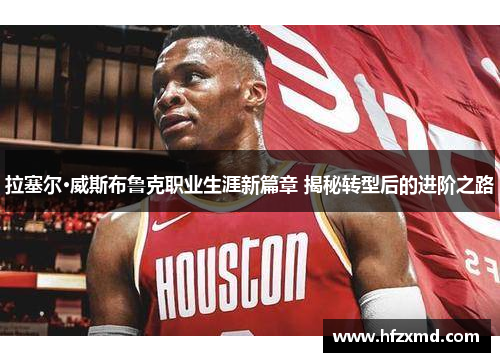 拉塞尔·威斯布鲁克职业生涯新篇章 揭秘转型后的进阶之路 拉塞尔·威斯布鲁克职业生涯新篇章 揭秘转型后的进阶之路