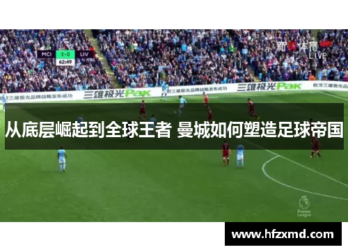从底层崛起到全球王者 曼城如何塑造足球帝国