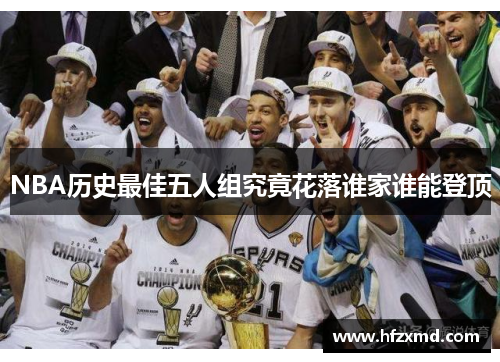 NBA历史最佳五人组究竟花落谁家谁能登顶