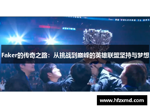 Faker的传奇之路：从挑战到巅峰的英雄联盟坚持与梦想