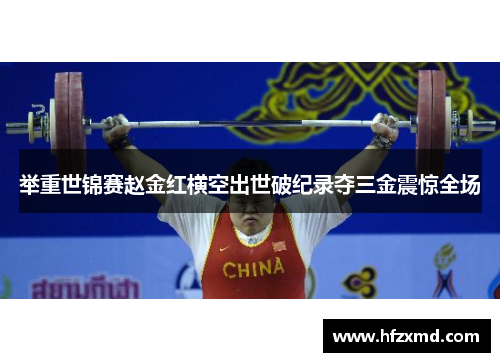 举重世锦赛赵金红横空出世破纪录夺三金震惊全场
