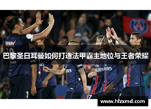 巴黎圣日耳曼如何打造法甲霸主地位与王者荣耀