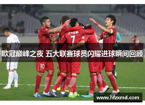 欧冠巅峰之夜 五大联赛球员闪耀进球瞬间回顾