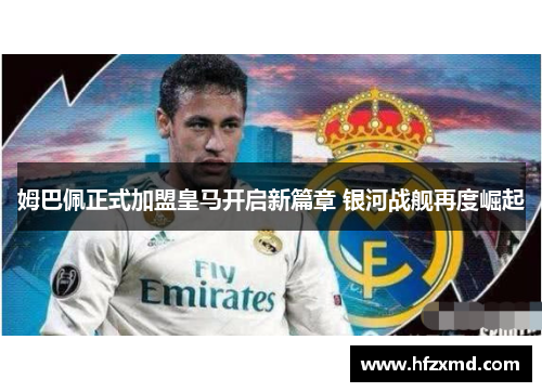 姆巴佩正式加盟皇马开启新篇章 银河战舰再度崛起