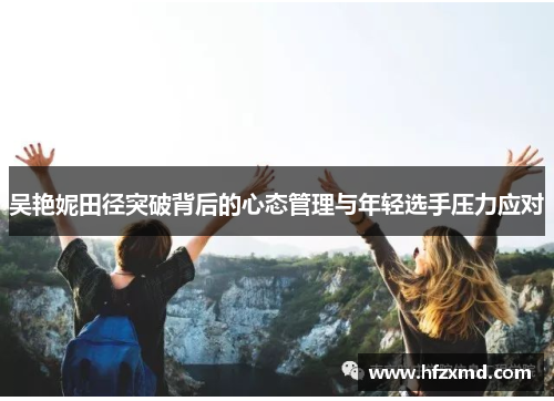 吴艳妮田径突破背后的心态管理与年轻选手压力应对