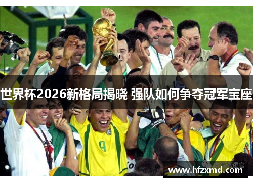世界杯2026新格局揭晓 强队如何争夺冠军宝座 世界杯2026新格局揭晓 强队如何争夺冠军宝座
