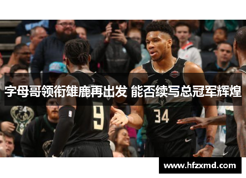 字母哥领衔雄鹿再出发 能否续写总冠军辉煌