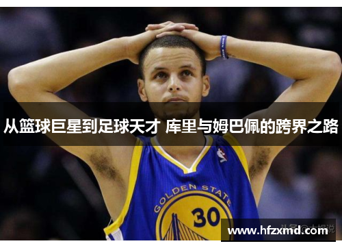 从篮球巨星到足球天才 库里与姆巴佩的跨界之路