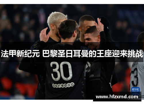 法甲新纪元 巴黎圣日耳曼的王座迎来挑战