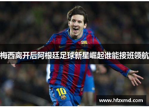 梅西离开后阿根廷足球新星崛起谁能接班领航