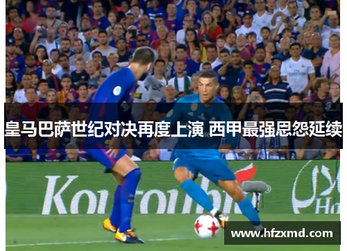 皇马巴萨世纪对决再度上演 西甲最强恩怨延续