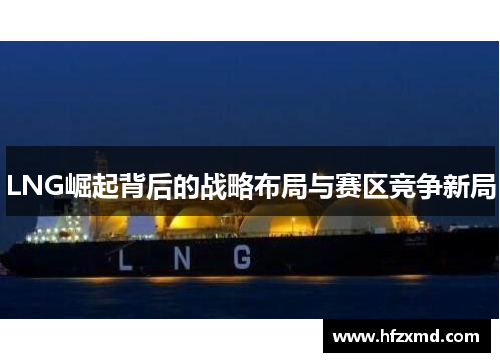 LNG崛起背后的战略布局与赛区竞争新局