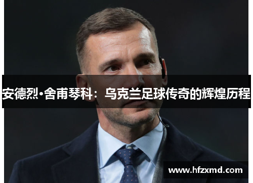 安德烈·舍甫琴科：乌克兰足球传奇的辉煌历程