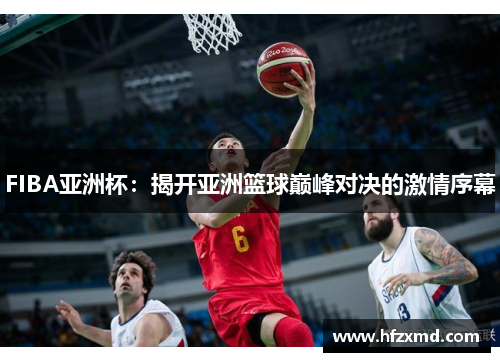 FIBA亚洲杯：揭开亚洲篮球巅峰对决的激情序幕