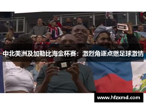 中北美洲及加勒比海金杯赛：激烈角逐点燃足球激情