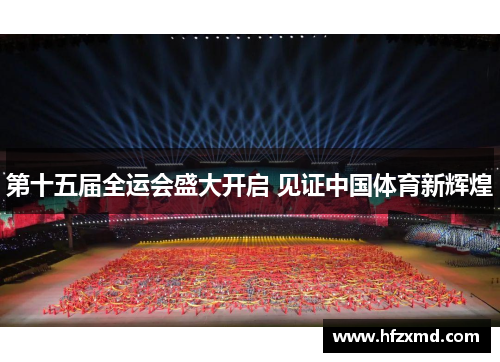 第十五届全运会盛大开启 见证中国体育新辉煌 第十五届全运会盛大开启 见证中国体育新辉煌