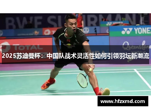2025苏迪曼杯：中国队战术灵活性如何引领羽坛新潮流