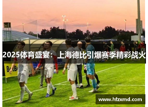 2025体育盛宴：上海德比引爆赛季精彩战火