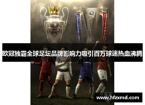 欧冠独霸全球足坛品牌影响力吸引百万球迷热血沸腾