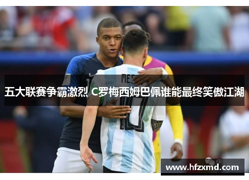 五大联赛争霸激烈 C罗梅西姆巴佩谁能最终笑傲江湖