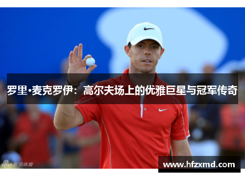 罗里·麦克罗伊：高尔夫场上的优雅巨星与冠军传奇