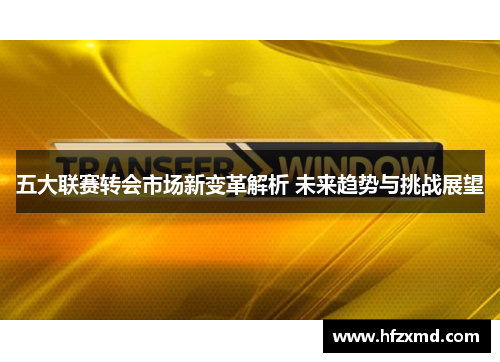 五大联赛转会市场新变革解析 未来趋势与挑战展望