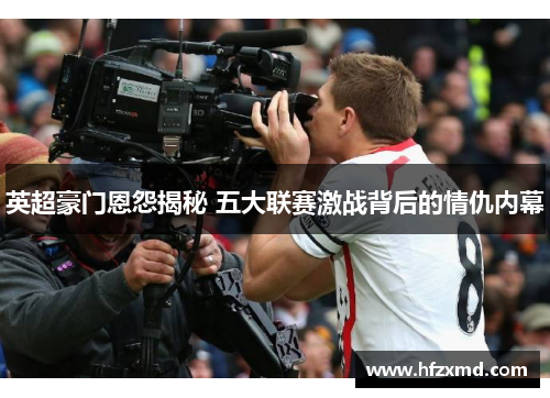 英超豪门恩怨揭秘 五大联赛激战背后的情仇内幕