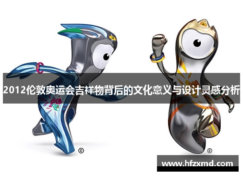2012伦敦奥运会吉祥物背后的文化意义与设计灵感分析